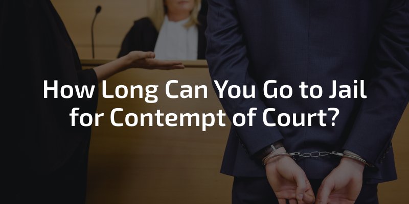How Long Can You Go to Jail for Contempt of Court?